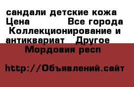 сандали детские кожа › Цена ­ 2 000 - Все города Коллекционирование и антиквариат » Другое   . Мордовия респ.